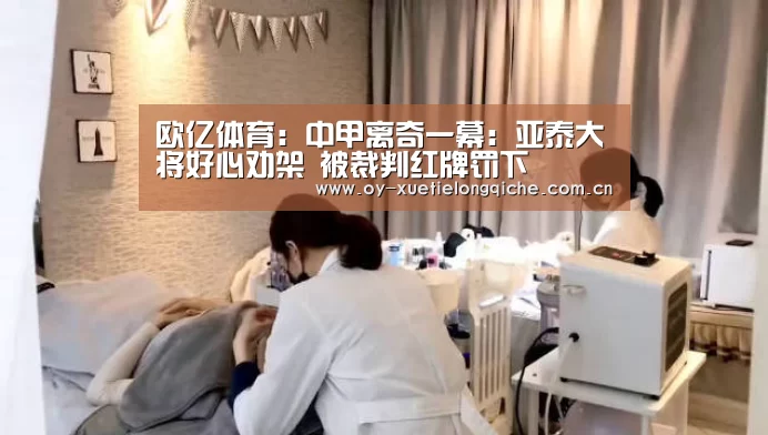 欧亿体育：中甲离奇一幕：亚泰大将好心劝架 被裁判红牌罚下