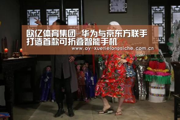 欧亿体育集团-华为与京东方联手打造首款可折叠智能手机(图2) 欧亿体育官网