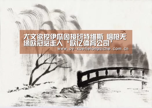 尤文欲挖伊瓜因接班特维斯 烟枪无缘欧冠必走人‘欧亿体育公司’(图4) 欧亿体育
