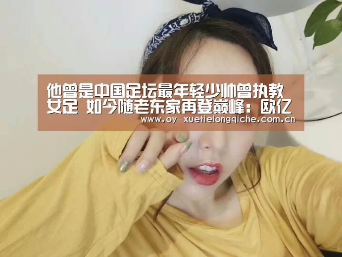 他曾是中国足坛最年轻少帅曾执教女足 如今随老东家再登巅峰:欧亿体育(图3) 欧亿体育官网